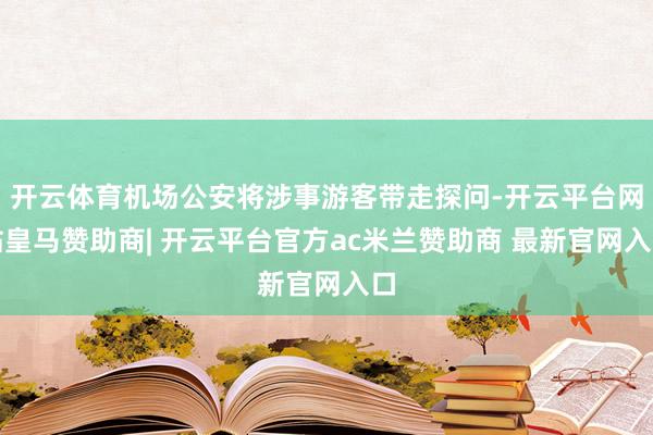 开云体育机场公安将涉事游客带走探问-开云平台网站皇马赞助商| 开云平台官方ac米兰赞助商 最新官网入口