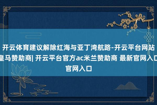开云体育建议解除红海与亚丁湾航路-开云平台网站皇马赞助商| 开云平台官方ac米兰赞助商 最新官网入口