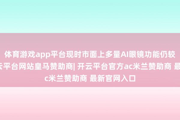 体育游戏app平台现时市面上多量AI眼镜功能仍较为浅薄-开云平台网站皇马赞助商| 开云平台官方ac米兰赞助商 最新官网入口