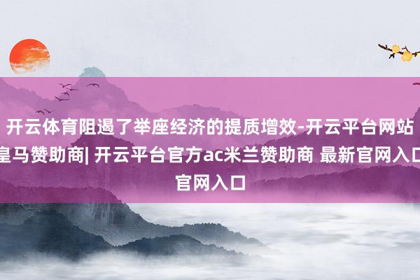 开云体育阻遏了举座经济的提质增效-开云平台网站皇马赞助商| 开云平台官方ac米兰赞助商 最新官网入口