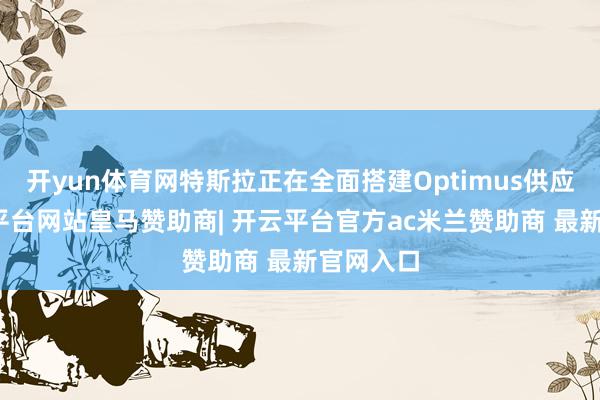 开yun体育网特斯拉正在全面搭建Optimus供应链-开云平台网站皇马赞助商| 开云平台官方ac米兰赞助商 最新官网入口