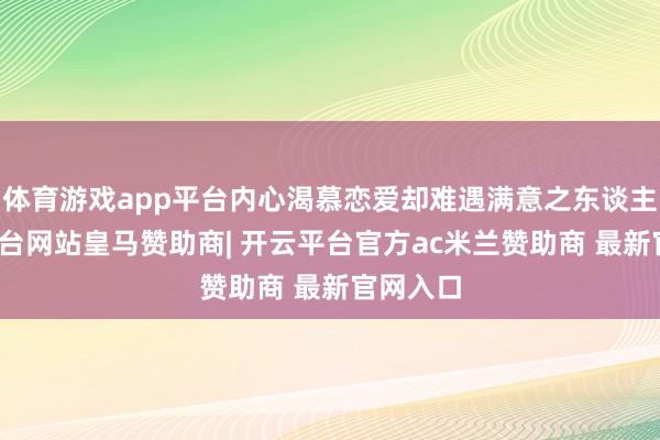 体育游戏app平台内心渴慕恋爱却难遇满意之东谈主-开云平台网站皇马赞助商| 开云平台官方ac米兰赞助商 最新官网入口