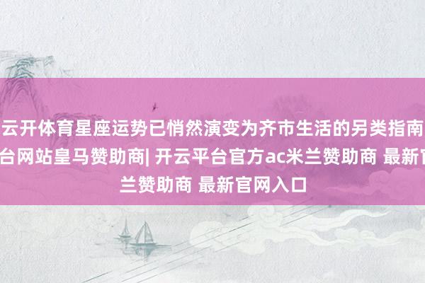 云开体育星座运势已悄然演变为齐市生活的另类指南-开云平台网站皇马赞助商| 开云平台官方ac米兰赞助商 最新官网入口
