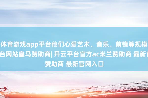 体育游戏app平台他们心爱艺术、音乐、前锋等规模-开云平台网站皇马赞助商| 开云平台官方ac米兰赞助商 最新官网入口