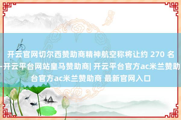 开云官网切尔西赞助商精神航空称将让约 270 名飘扬员停薪放假-开云平台网站皇马赞助商| 开云平台官方ac米兰赞助商 最新官网入口