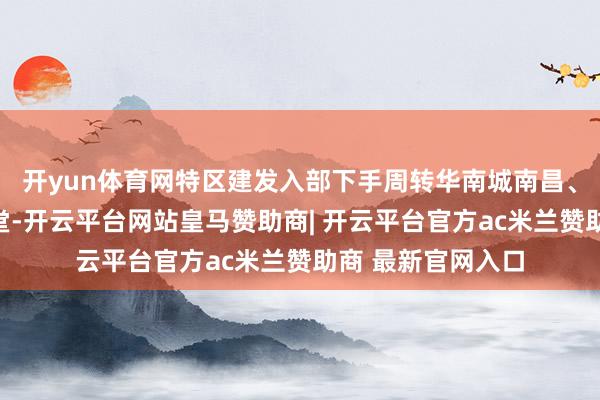 开yun体育网特区建发入部下手周转华南城南昌、郑州和南宁等名堂-开云平台网站皇马赞助商| 开云平台官方ac米兰赞助商 最新官网入口