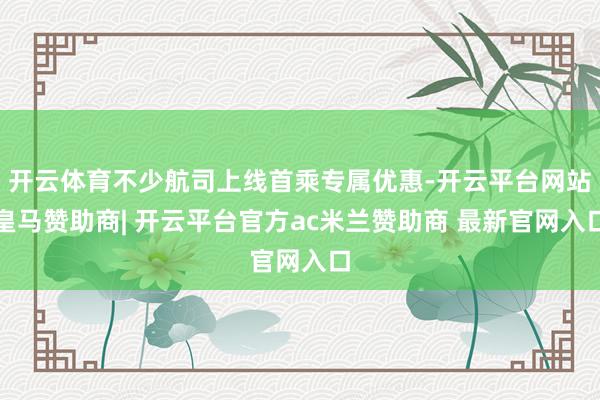 开云体育不少航司上线首乘专属优惠-开云平台网站皇马赞助商| 开云平台官方ac米兰赞助商 最新官网入口