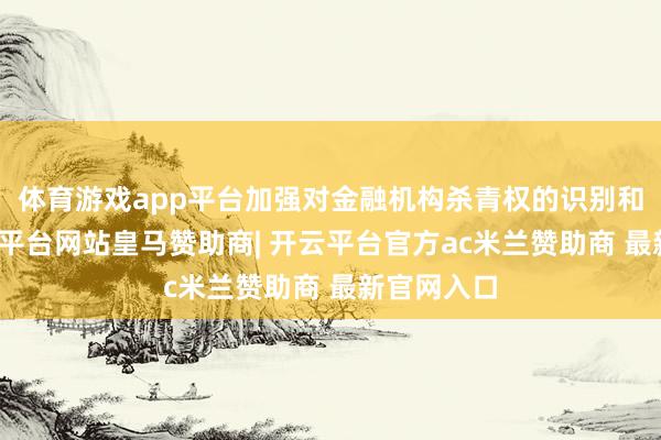 体育游戏app平台加强对金融机构杀青权的识别和措施-开云平台网站皇马赞助商| 开云平台官方ac米兰赞助商 最新官网入口