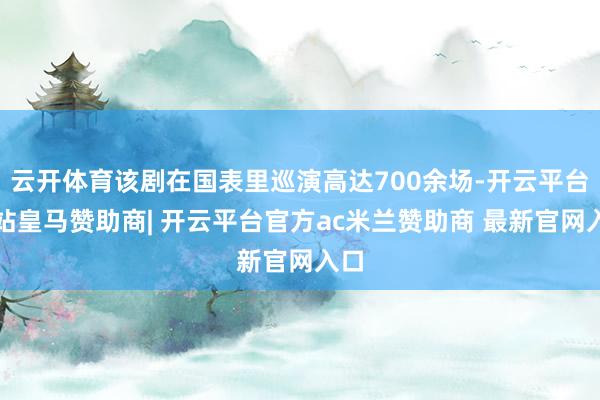 云开体育该剧在国表里巡演高达700余场-开云平台网站皇马赞助商| 开云平台官方ac米兰赞助商 最新官网入口