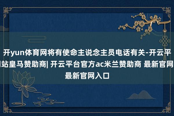 开yun体育网将有使命主说念主员电话有关-开云平台网站皇马赞助商| 开云平台官方ac米兰赞助商 最新官网入口